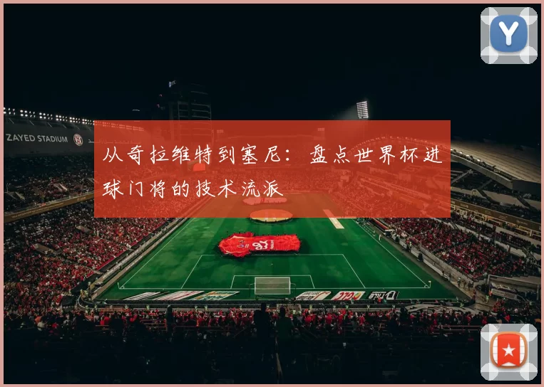 从奇拉维特到塞尼：盘点世界杯进球门将的技术流派