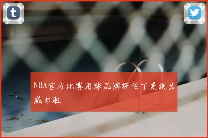 NBA官方比赛用球品牌斯伯丁更换为威尔胜