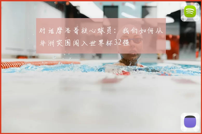对话摩洛哥核心球员：我们如何从非洲突围闯入世界杯32强