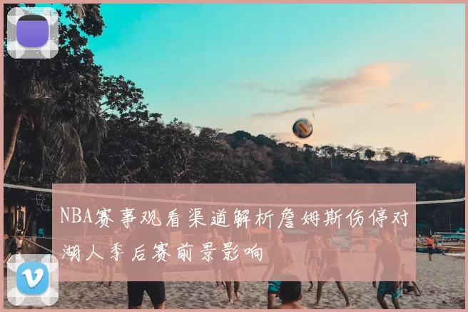 NBA赛事观看渠道解析詹姆斯伤停对湖人季后赛前景影响