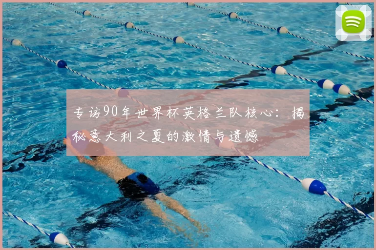 专访90年世界杯英格兰队核心：揭秘意大利之夏的激情与遗憾