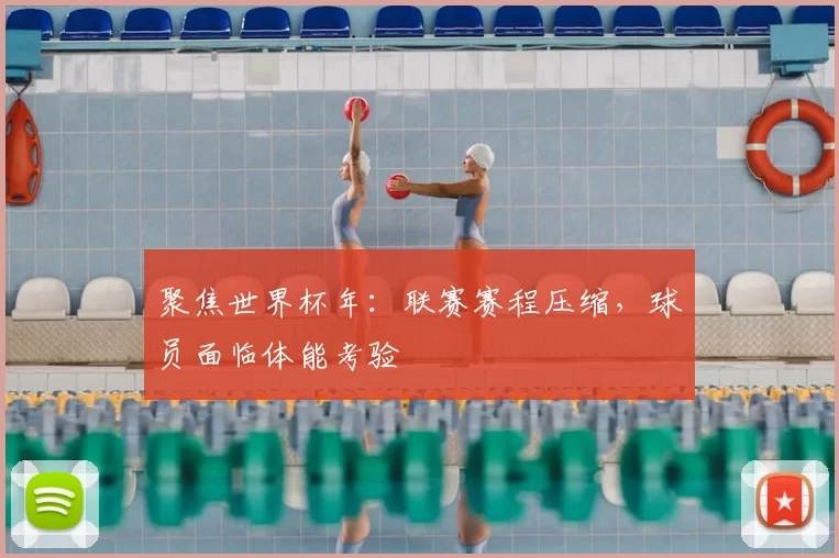 聚焦世界杯年:联赛赛程压缩,球员面临体能考验