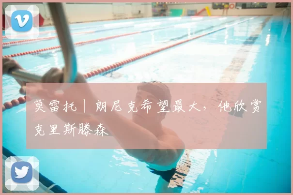 莫雷托丨朗尼克希望最大,他欣赏克里斯滕森