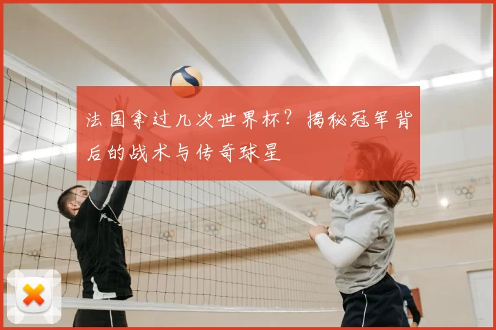 法国拿过几次世界杯？揭秘冠军背后的战术与传奇球星