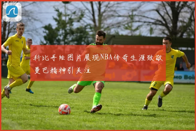 科比手绘图片展现NBA传奇生涯致敬曼巴精神引关注