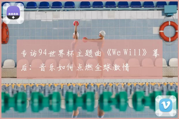 专访94世界杯主题曲《We Will》幕后：音乐如何点燃全球激情