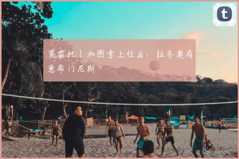 莫雷托丨加图索上任后，拉齐奥有意希门尼斯