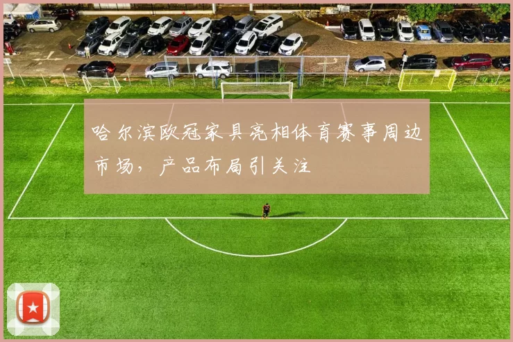 哈尔滨欧冠家具亮相体育赛事周边市场，产品布局引关注