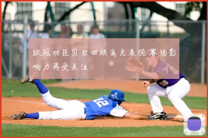 欧冠功臣贝尔回顾高光表现 赛场影响力再受关注