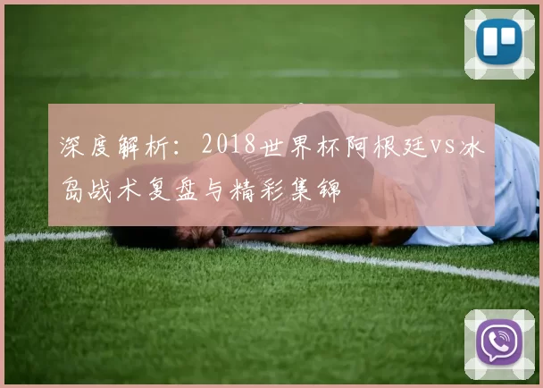 深度解析：2018世界杯阿根廷vs冰岛战术复盘与精彩集锦