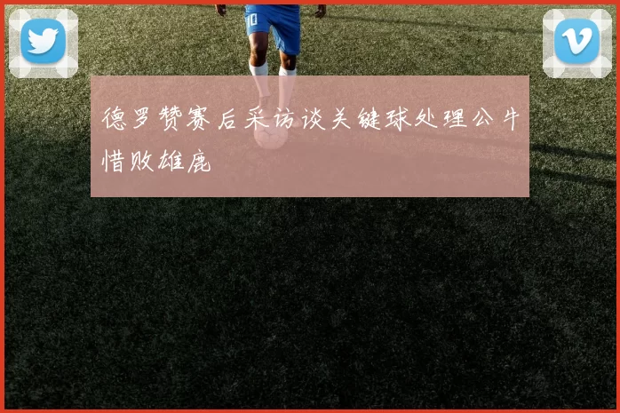 德罗赞赛后采访谈关键球处理公牛惜败雄鹿