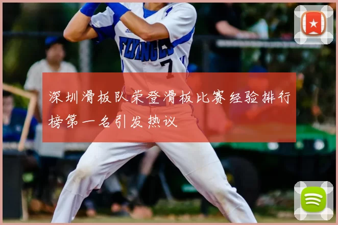 深圳滑板队荣登滑板比赛经验排行榜第一名引发热议