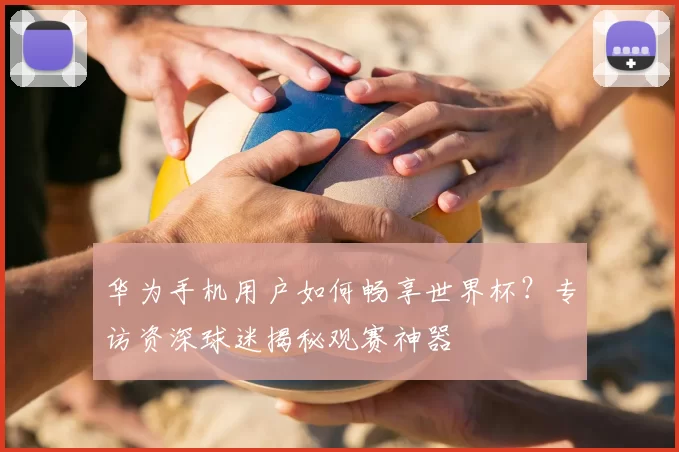 华为手机用户如何畅享世界杯？专访资深球迷揭秘观赛神器