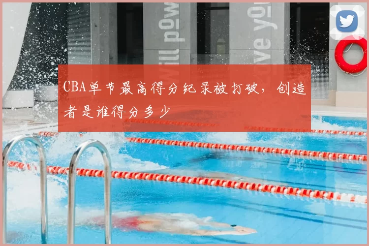 CBA单节最高得分纪录被打破，创造者是谁得分多少