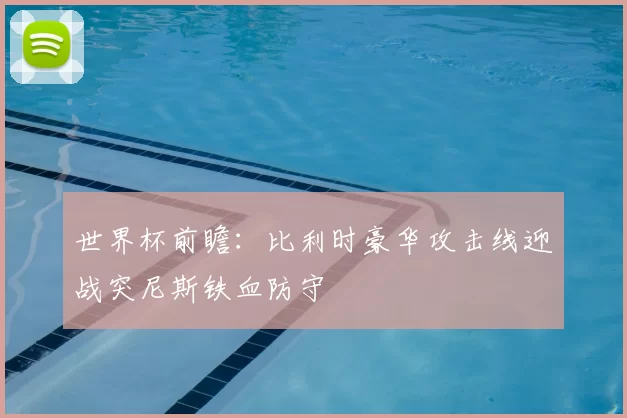 世界杯前瞻:比利时豪华攻击线迎战突尼斯铁血防守