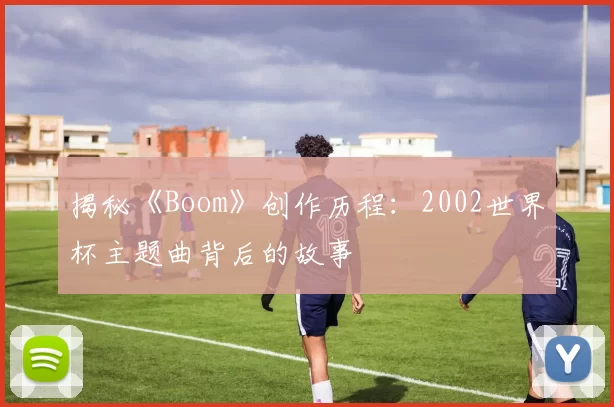 揭秘《Boom》创作历程：2002世界杯主题曲背后的故事