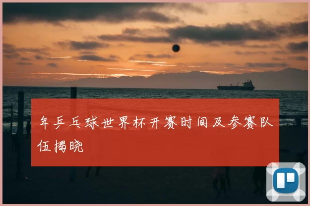 年乒乓球世界杯开赛时间及参赛队伍揭晓