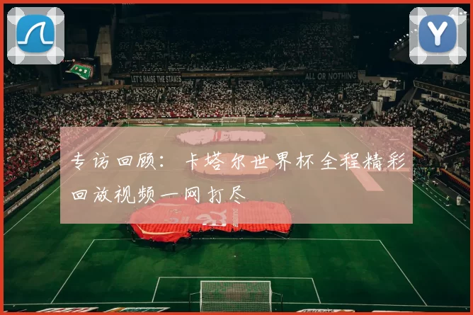 专访回顾:卡塔尔世界杯全程精彩回放视频一网打尽