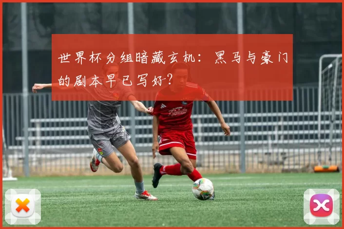 世界杯分组暗藏玄机:黑马与豪门的剧本早已写好?
