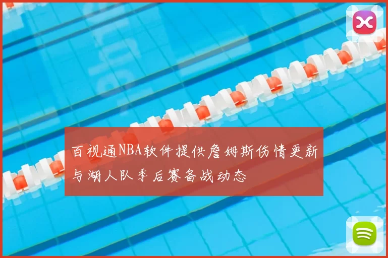 百视通NBA软件提供詹姆斯伤情更新与湖人队季后赛备战动态