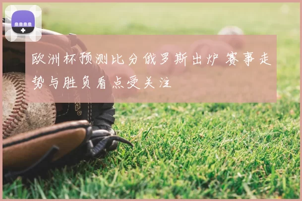 欧洲杯预测比分俄罗斯出炉 赛事走势与胜负看点受关注