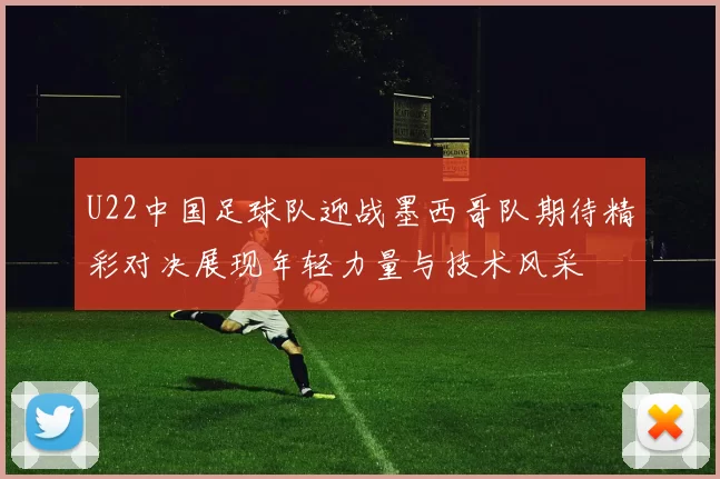 U22中国足球队迎战墨西哥队期待精彩对决展现年轻力量与技术风采