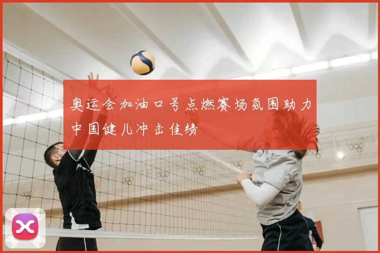 奥运会加油口号点燃赛场氛围助力中国健儿冲击佳绩