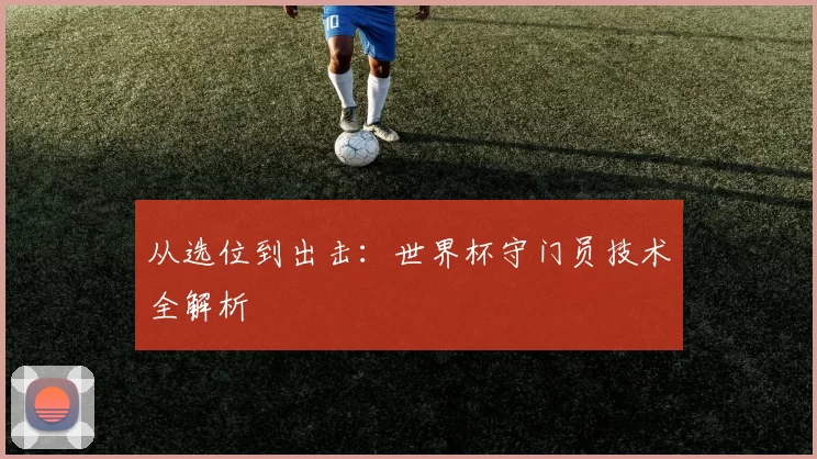 从选位到出击：世界杯守门员技术全解析