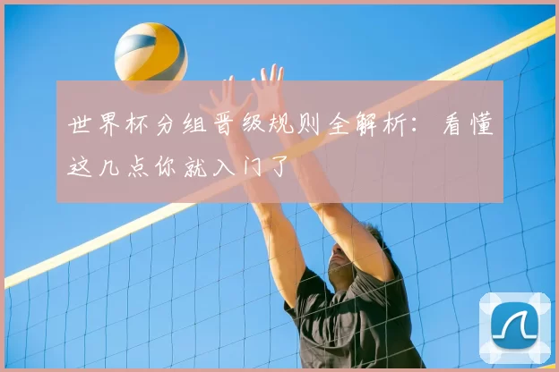 世界杯分组晋级规则全解析：看懂这几点你就入门了