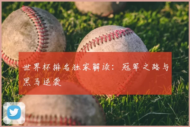 世界杯排名独家解读:冠军之路与黑马逆袭