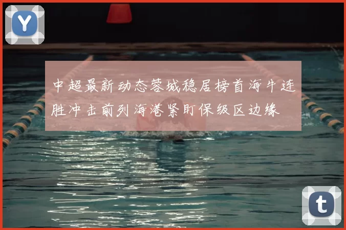 中超最新动态蓉城稳居榜首海牛连胜冲击前列海港紧盯保级区边缘