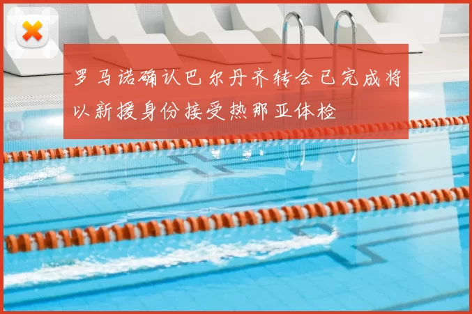 罗马诺确认巴尔丹齐转会已完成将以新援身份接受热那亚体检