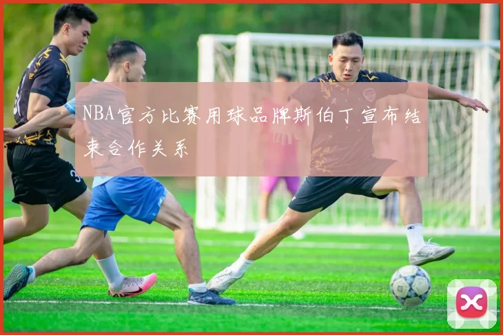 NBA官方比赛用球品牌斯伯丁宣布结束合作关系