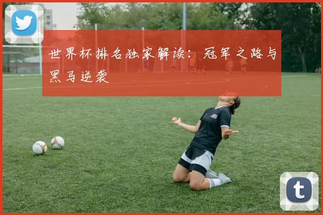 世界杯排名独家解读：冠军之路与黑马逆袭
