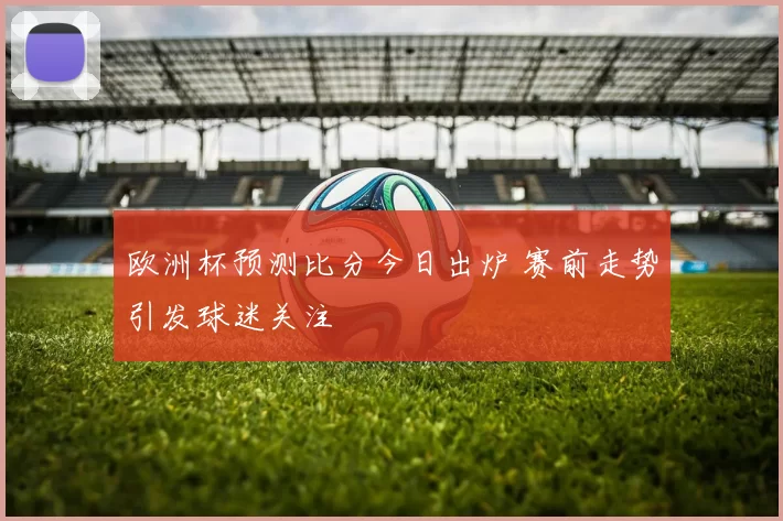 欧洲杯预测比分今日出炉 赛前走势引发球迷关注