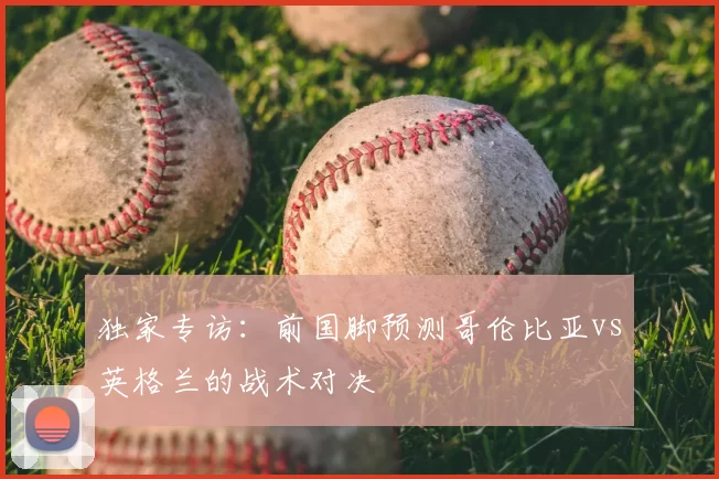独家专访:前国脚预测哥伦比亚vs英格兰的战术对决