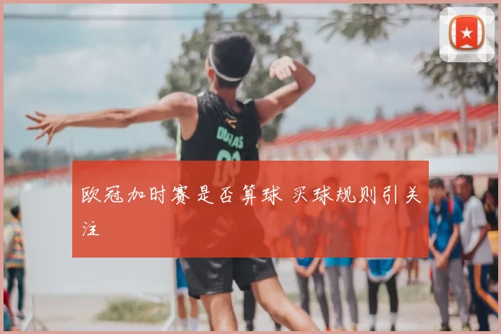欧冠加时赛是否算球 买球规则引关注