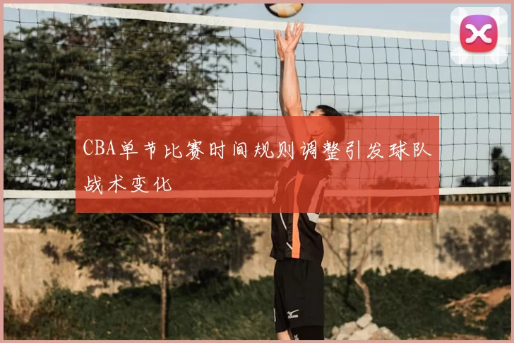 CBA单节比赛时间规则调整引发球队战术变化