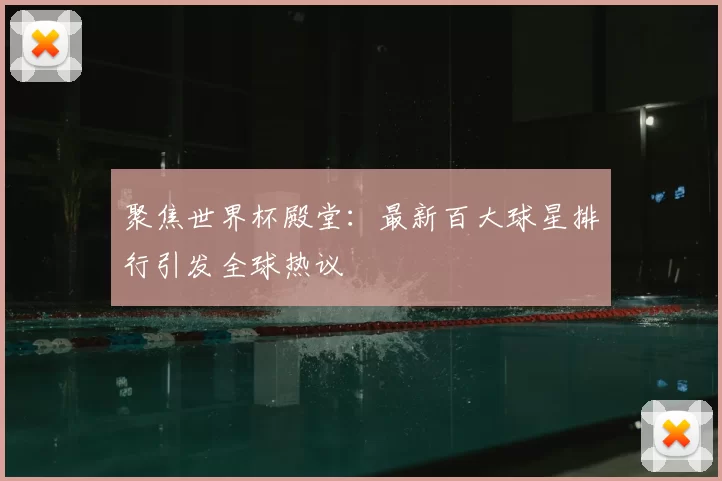 聚焦世界杯殿堂：最新百大球星排行引发全球热议