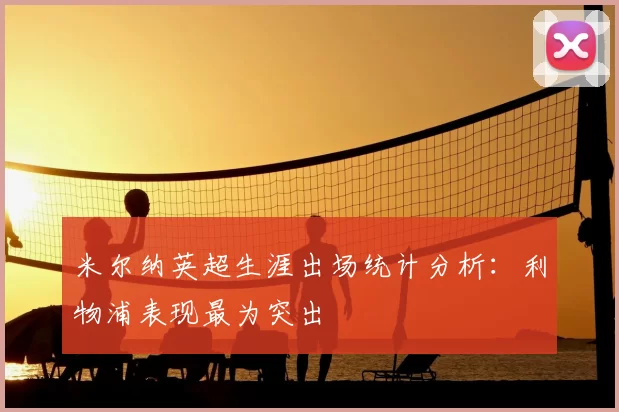 米尔纳英超生涯出场统计分析：利物浦表现最为突出