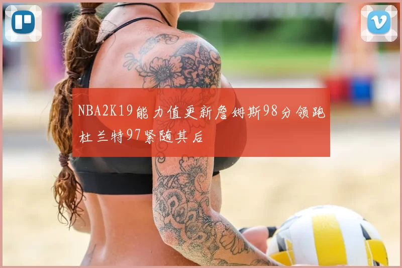 NBA2K19能力值更新詹姆斯98分领跑杜兰特97紧随其后