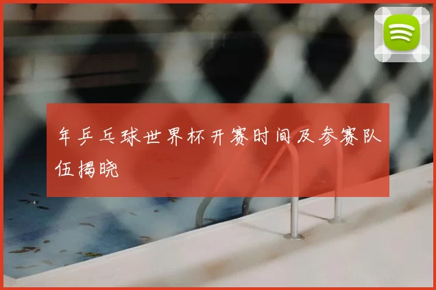 年乒乓球世界杯开赛时间及参赛队伍揭晓