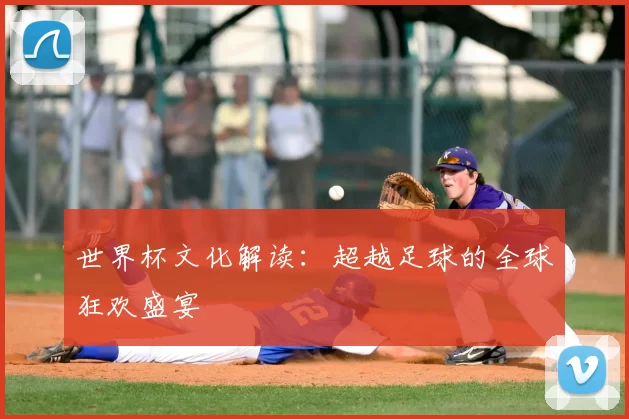 世界杯文化解读：超越足球的全球狂欢盛宴