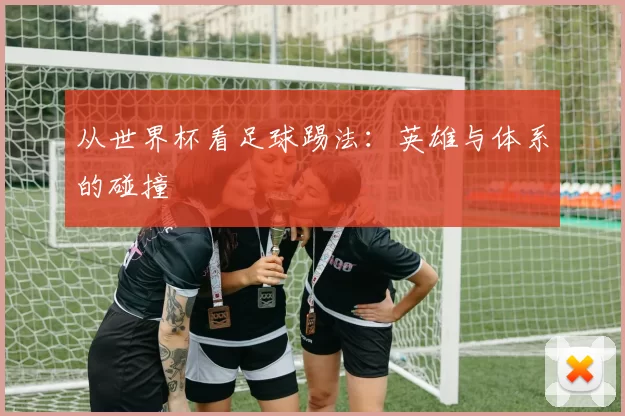 从世界杯看足球踢法：英雄与体系的碰撞