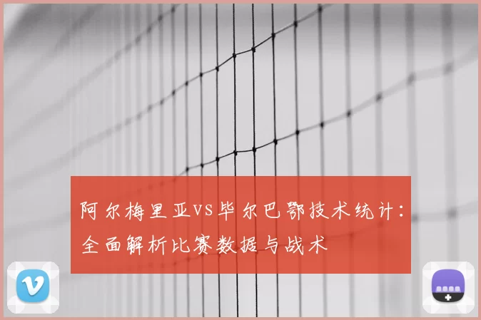 阿尔梅里亚vs毕尔巴鄂技术统计:全面解析比赛数据与战术
