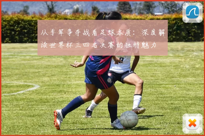 从季军争夺战看足球本质:深度解读世界杯三四名决赛的独特魅力