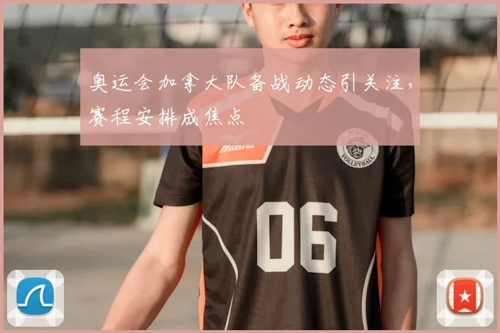 奥运会加拿大队备战动态引关注,赛程安排成焦点