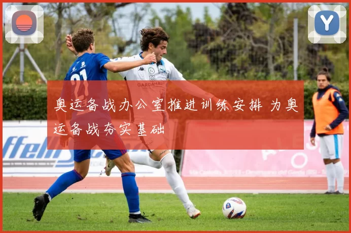 奥运备战办公室推进训练安排 为奥运备战夯实基础