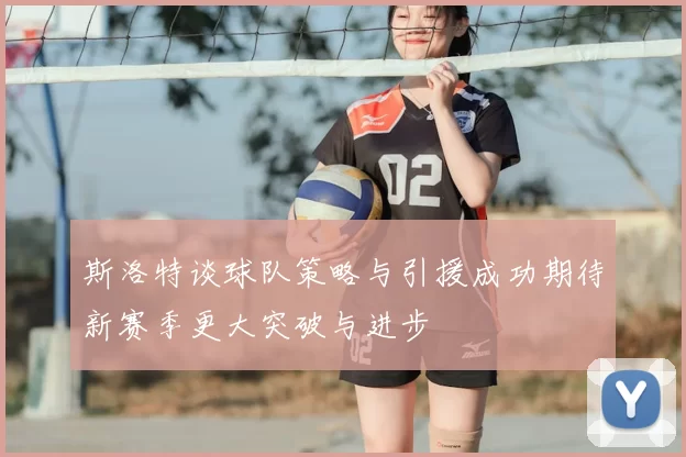 斯洛特谈球队策略与引援成功期待新赛季更大突破与进步