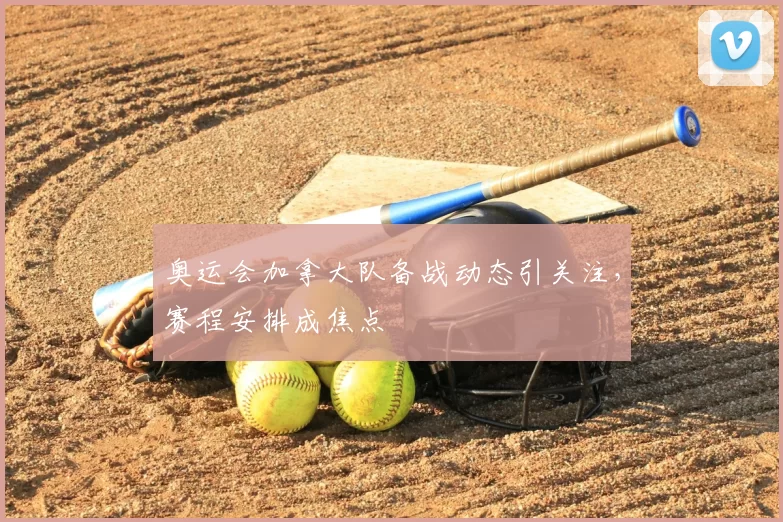 奥运会加拿大队备战动态引关注，赛程安排成焦点
